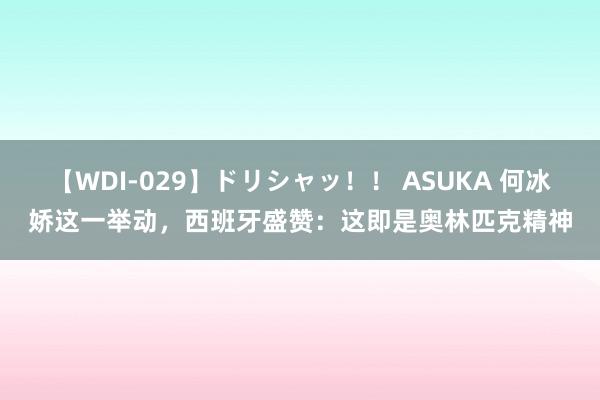 【WDI-029】ドリシャッ！！ ASUKA 何冰娇这一举动，西班牙盛赞：这即是奥林匹克精神
