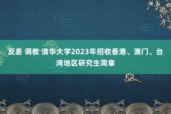 反差 调教 清华大学2023年招收香港、澳门、台湾地区研究生简章