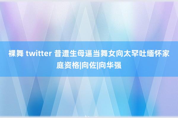 裸舞 twitter 昔遭生母逼当舞女　向太罕吐缅怀家庭资格|向佐|向华强