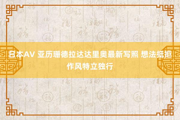 日本AV 亚历珊德拉达达里奥最新写照 想法抵拒作风特立独行