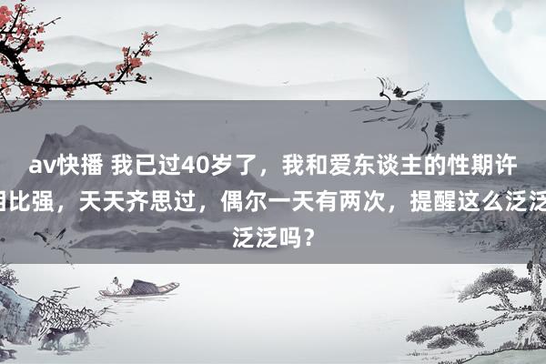 av快播 我已过40岁了,我和爱东谈主的性期许齐相比强,天天齐思过,偶尔一天有两次,提醒这么泛泛吗?