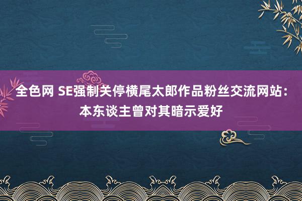 全色网 SE强制关停横尾太郎作品粉丝交流网站：本东谈主曾对其暗示爱好
