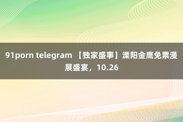 91porn telegram 【独家盛事】溧阳金鹰免票漫展盛宴，10.26