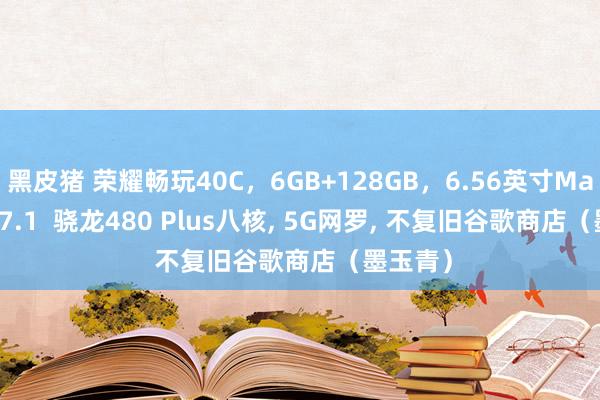 黑皮猪 荣耀畅玩40C,6GB+128GB,6.56英寸MagicOS 7.1 骁龙480 Plus八核, 5G网罗, 不复旧谷歌商店(墨玉青)