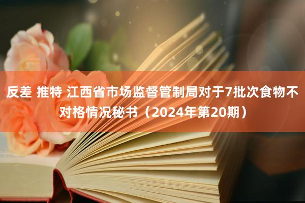 反差 推特 江西省市场监督管制局对于7批次食物不对格情况秘书（2024年第20期）