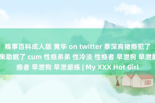 糗事百科成人版 黄华 on twitter 泰深宵猪瘾犯了饿的睡不着只可靠排精来助眠了 cum 性瘾弟弟 性冷淡 性瘾者 早泄狗 早泄磨练 | My XXX Hot Girl
