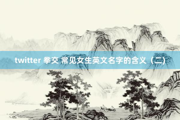 twitter 拳交 常见女生英文名字的含义（二)
