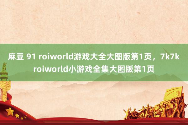 麻豆 91 roiworld游戏大全大图版第1页,7k7kroiworld小游戏全集大图版第1页