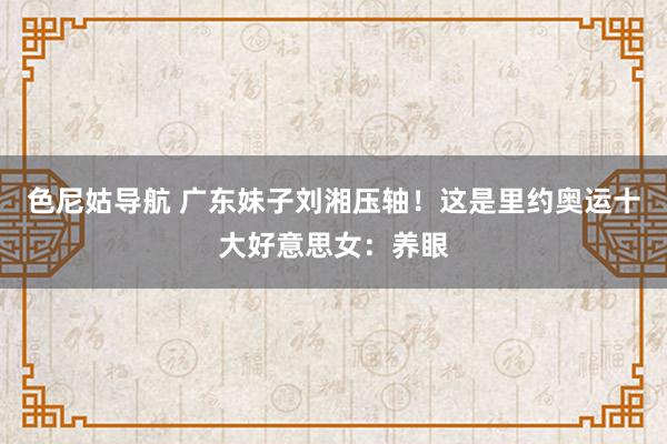 色尼姑导航 广东妹子刘湘压轴！这是里约奥运十大好意思女：养眼