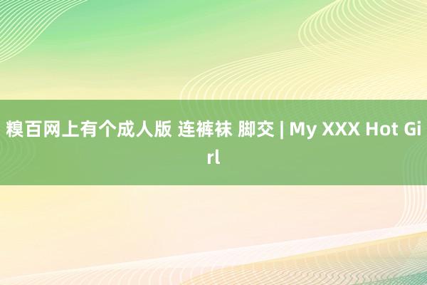 糗百网上有个成人版 连裤袜 脚交 | My XXX Hot Girl