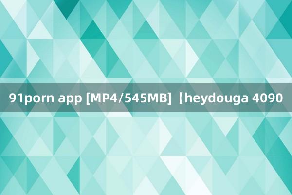 91porn app [MP4/545MB]【heydouga 4090