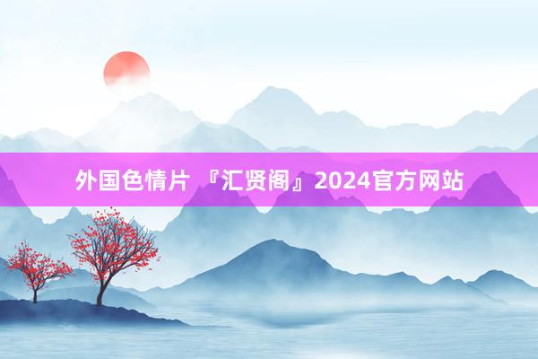 外国色情片 『汇贤阁』2024官方网站
