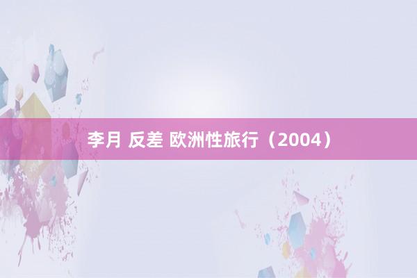 李月 反差 欧洲性旅行（2004）