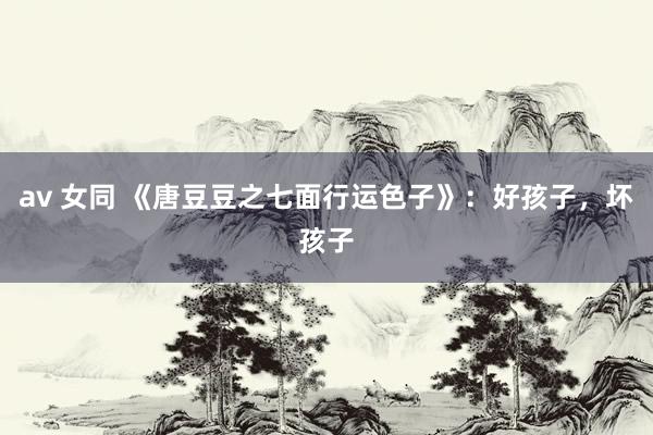 av 女同 《唐豆豆之七面行运色子》：好孩子，坏孩子
