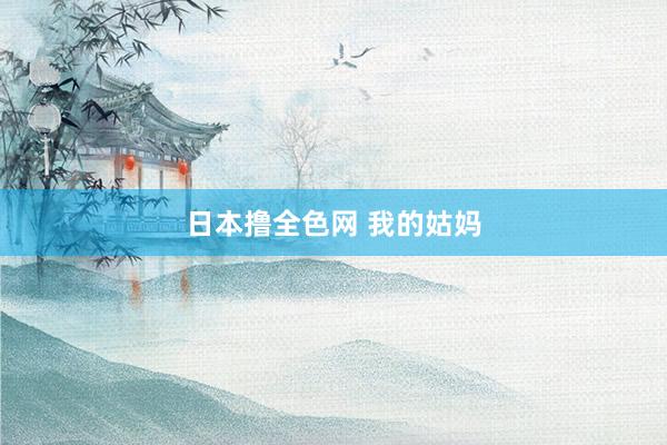 日本撸全色网 我的姑妈