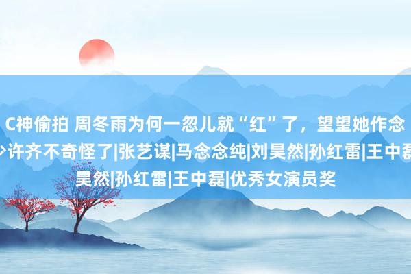 C神偷拍 周冬雨为何一忽儿就“红”了，望望她作念的那些事，就少许齐不奇怪了|张艺谋|马念念纯|刘昊然|孙红雷|王中磊|优秀女演员奖