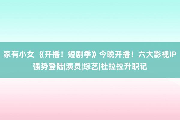 家有小女 《开播！短剧季》今晚开播！六大影视IP强势登陆|演员|综艺|杜拉拉升职记