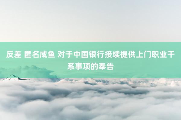 反差 匿名咸鱼 对于中国银行接续提供上门职业干系事项的奉告