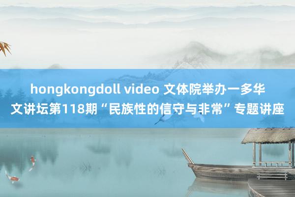 hongkongdoll video 文体院举办一多华文讲坛第118期“民族性的信守与非常”专题讲座