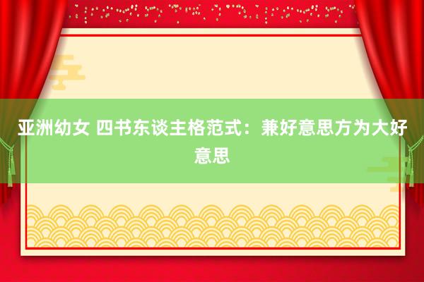 亚洲幼女 四书东谈主格范式：兼好意思方为大好意思