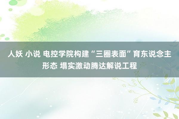 人妖 小说 电控学院构建“三圈表面”育东说念主形态 塌实激动腾达解说工程