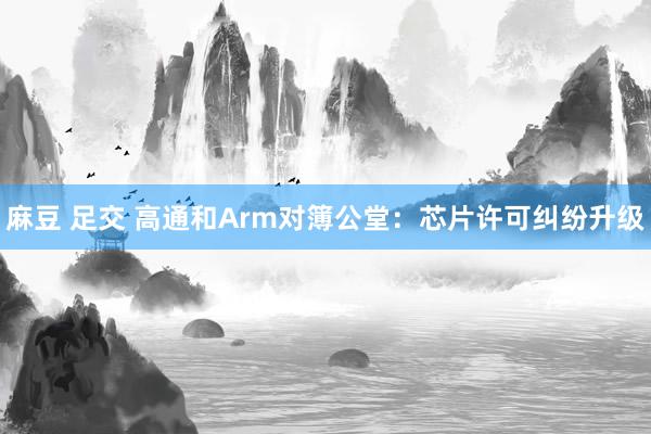 麻豆 足交 高通和Arm对簿公堂：芯片许可纠纷升级