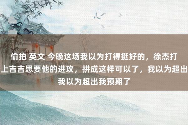偷拍 英文 今晚这场我以为打得挺好的,徐杰打不动了换上吉吉思要他的进攻,拼成这样可以了,我以为超出我预期了