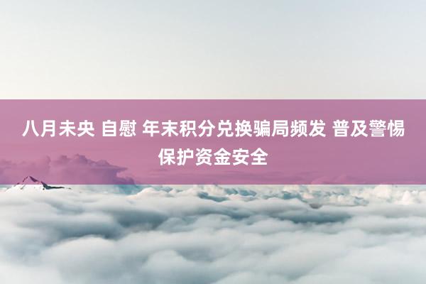 八月未央 自慰 年末积分兑换骗局频发 普及警惕保护资金安全