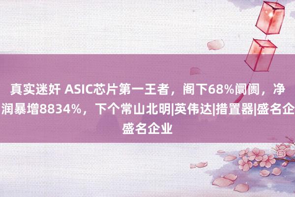 真实迷奸 ASIC芯片第一王者，阁下68%阛阓，净利润暴增8834%，下个常山北明|英伟达|措置器|盛名企业