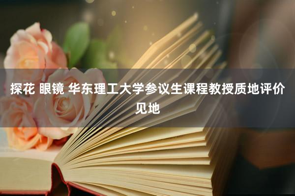 探花 眼镜 华东理工大学参议生课程教授质地评价见地