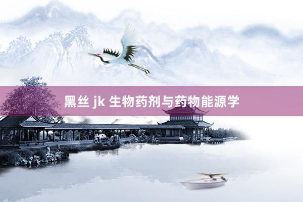 黑丝 jk 生物药剂与药物能源学