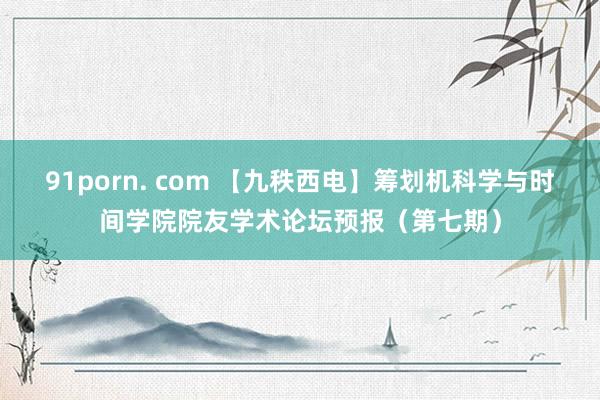 91porn. com 【九秩西电】筹划机科学与时间学院院友学术论坛预报（第七期）