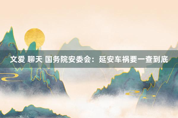 文爱 聊天 国务院安委会：延安车祸要一查到底