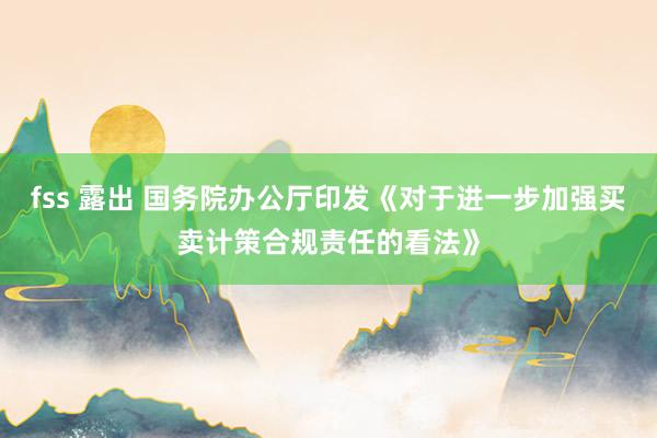 fss 露出 国务院办公厅印发《对于进一步加强买卖计策合规责任的看法》