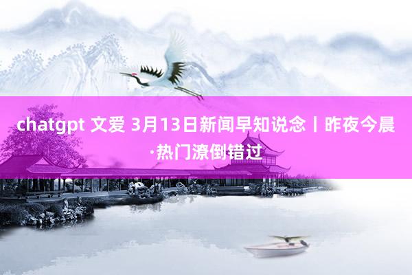 chatgpt 文爱 3月13日新闻早知说念丨昨夜今晨·热门潦倒错过