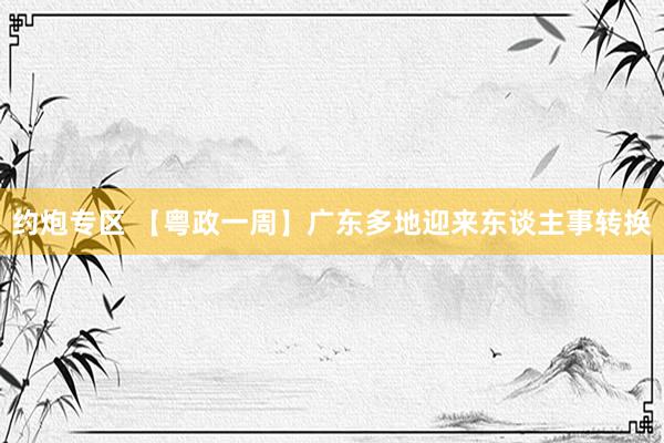 约炮专区 【粤政一周】广东多地迎来东谈主事转换