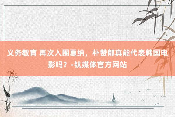 义务教育 再次入围戛纳，朴赞郁真能代表韩国电影吗？-钛媒体官方网站