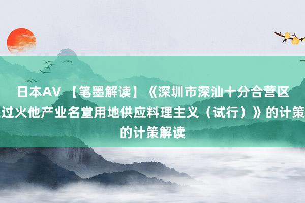 日本AV 【笔墨解读】《深圳市深汕十分合营区工业过火他产业名堂用地供应料理主义（试行）》的计策解读