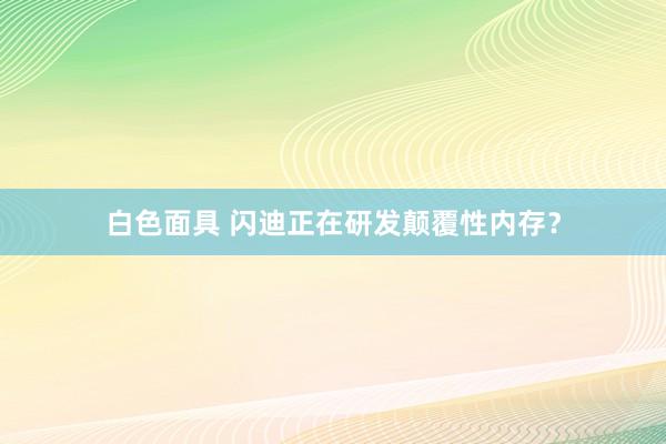 白色面具 闪迪正在研发颠覆性内存？
