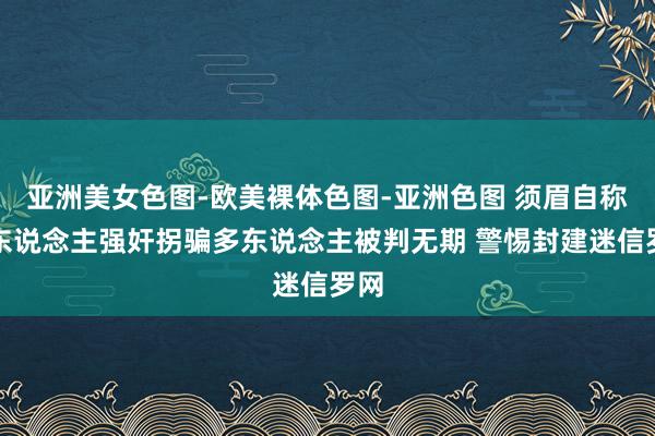 亚洲美女色图-欧美裸体色图-亚洲色图 须眉自称龙东说念主强奸拐骗多东说念主被判无期 警惕封建迷信罗网