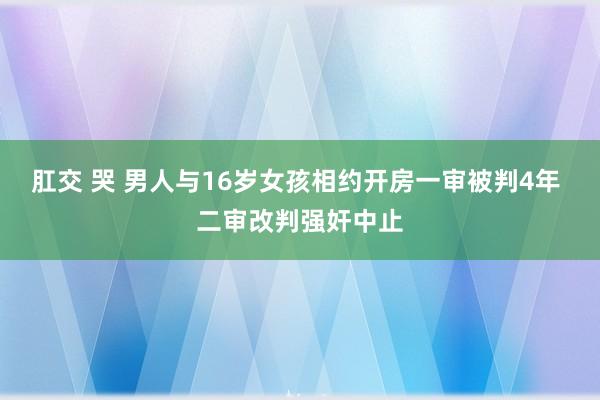 肛交 哭 男人与16岁女孩相约开房一审被判4年 二审改判强奸中止
