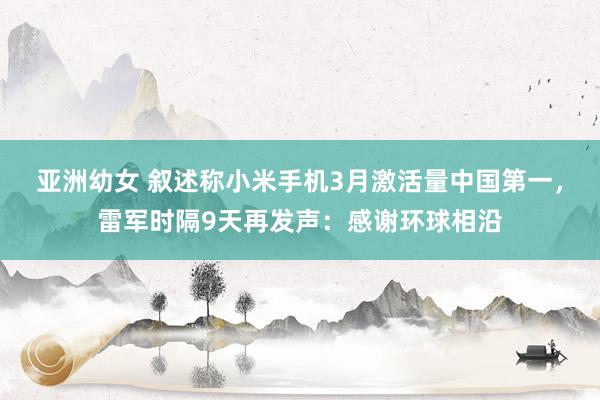 亚洲幼女 叙述称小米手机3月激活量中国第一，雷军时隔9天再发声：感谢环球相沿