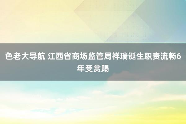 色老大导航 江西省商场监管局祥瑞诞生职责流畅6年受赏赐