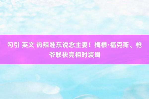 勾引 英文 热辣准东说念主妻！梅根·福克斯、枪爷联袂亮相时装周