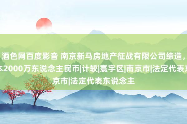 酒色网百度影音 南京新马房地产征战有限公司缔造，注册成本2000万东说念主民币|计较|寰宇区|南京市|法定代表东说念主