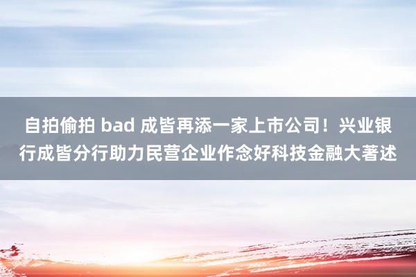 自拍偷拍 bad 成皆再添一家上市公司！兴业银行成皆分行助力民营企业作念好科技金融大著述