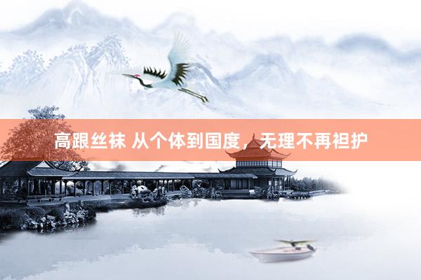 高跟丝袜 从个体到国度，无理不再袒护