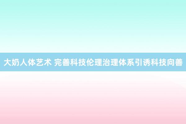 大奶人体艺术 完善科技伦理治理体系引诱科技向善