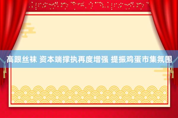 高跟丝袜 资本端撑执再度增强 提振鸡蛋市集氛围