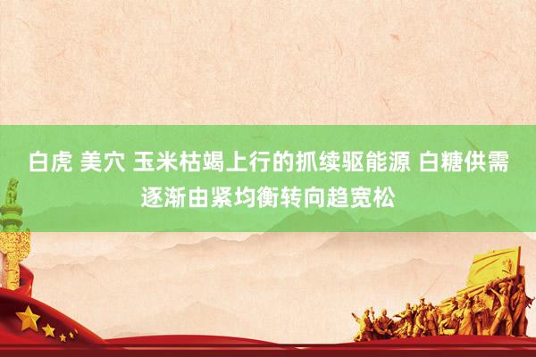 白虎 美穴 玉米枯竭上行的抓续驱能源 白糖供需逐渐由紧均衡转向趋宽松